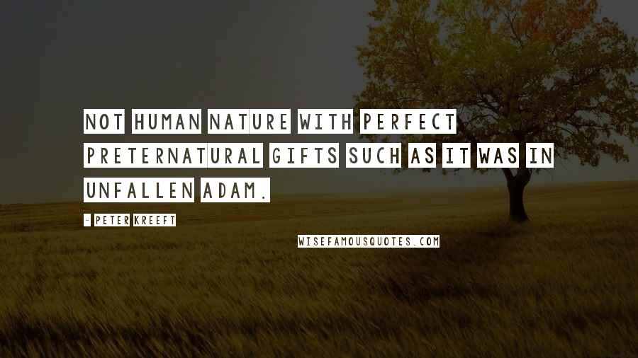 Peter Kreeft Quotes: not human nature with perfect preternatural gifts such as it was in unfallen Adam.