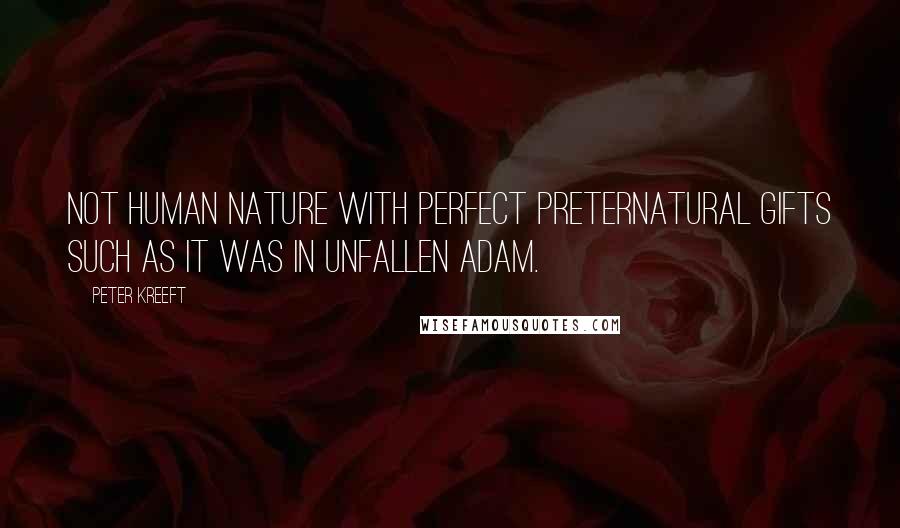 Peter Kreeft Quotes: not human nature with perfect preternatural gifts such as it was in unfallen Adam.