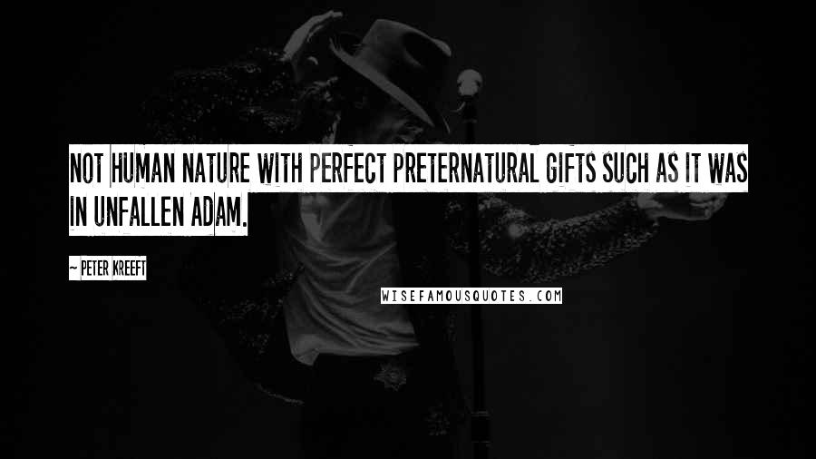 Peter Kreeft Quotes: not human nature with perfect preternatural gifts such as it was in unfallen Adam.