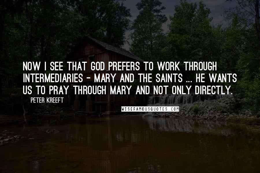 Peter Kreeft Quotes: Now I see that God prefers to work through intermediaries - Mary and the saints ... He wants us to pray through Mary and not only directly.