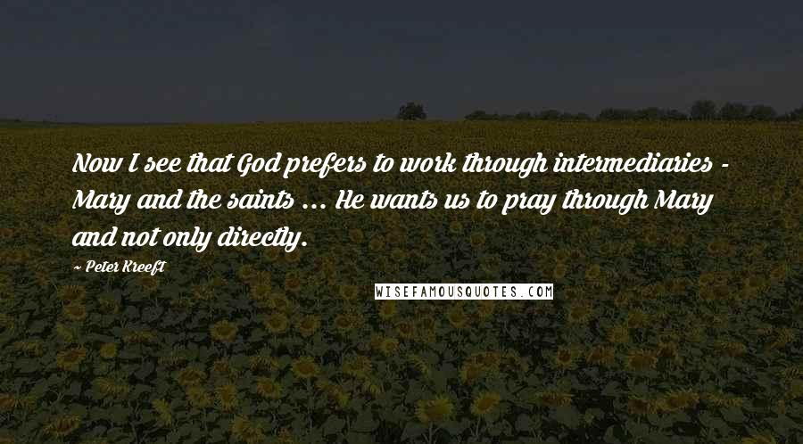 Peter Kreeft Quotes: Now I see that God prefers to work through intermediaries - Mary and the saints ... He wants us to pray through Mary and not only directly.