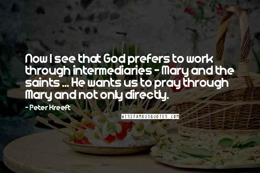 Peter Kreeft Quotes: Now I see that God prefers to work through intermediaries - Mary and the saints ... He wants us to pray through Mary and not only directly.