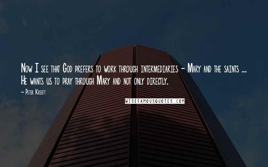 Peter Kreeft Quotes: Now I see that God prefers to work through intermediaries - Mary and the saints ... He wants us to pray through Mary and not only directly.