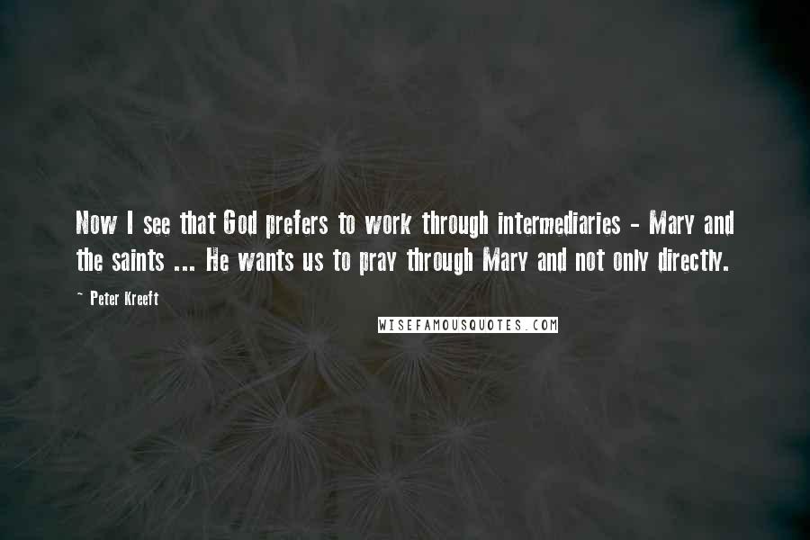 Peter Kreeft Quotes: Now I see that God prefers to work through intermediaries - Mary and the saints ... He wants us to pray through Mary and not only directly.