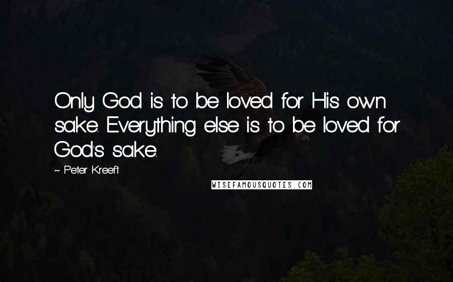 Peter Kreeft Quotes: Only God is to be loved for His own sake. Everything else is to be loved for God's sake.