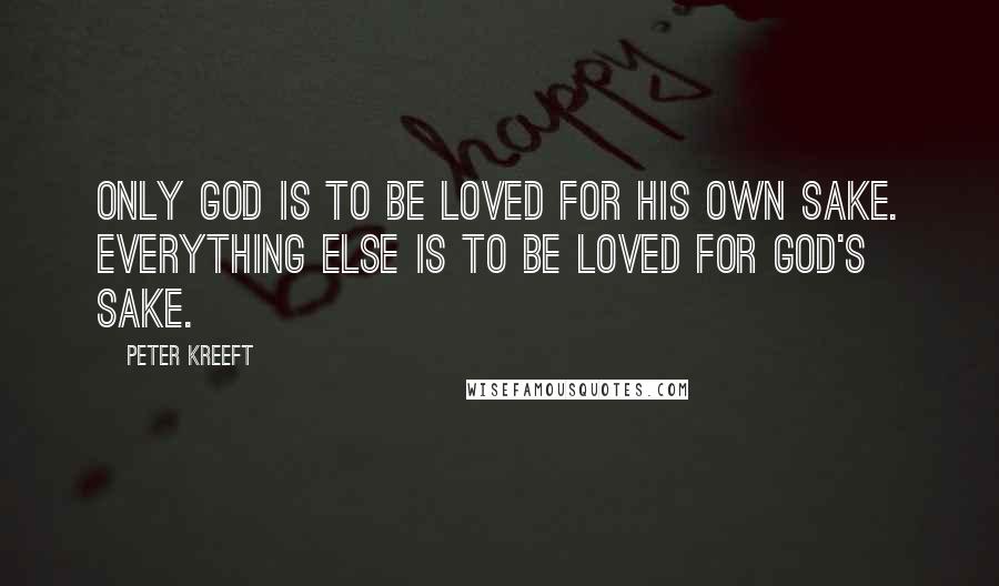 Peter Kreeft Quotes: Only God is to be loved for His own sake. Everything else is to be loved for God's sake.