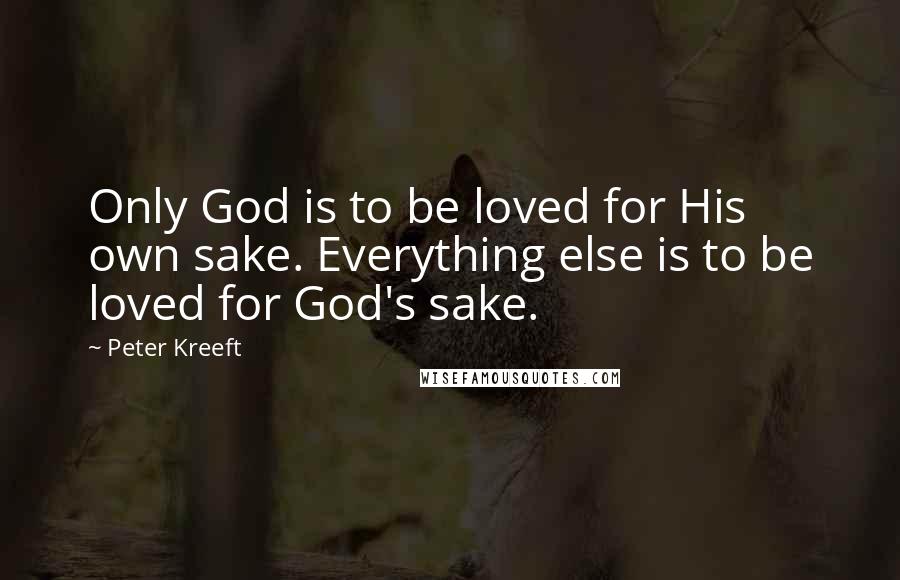 Peter Kreeft Quotes: Only God is to be loved for His own sake. Everything else is to be loved for God's sake.