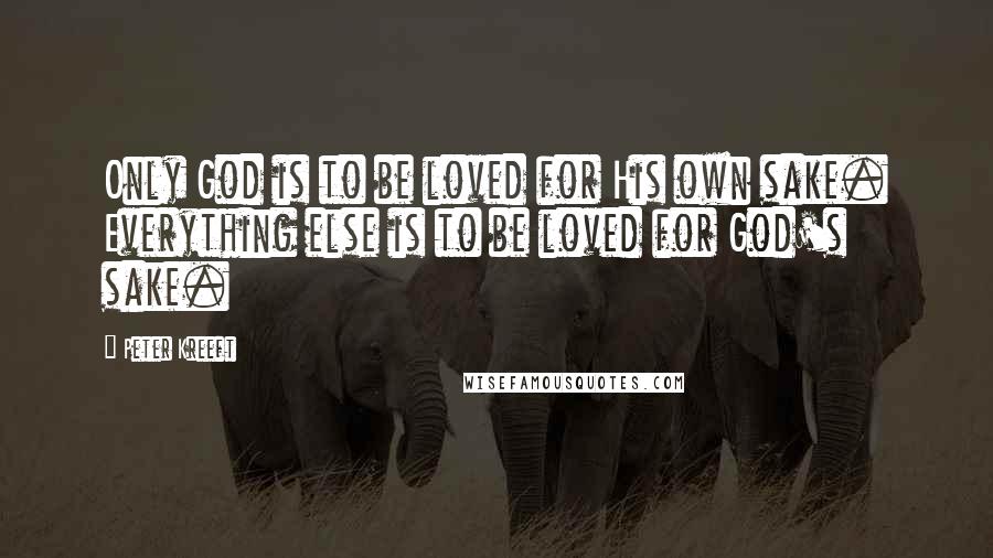 Peter Kreeft Quotes: Only God is to be loved for His own sake. Everything else is to be loved for God's sake.