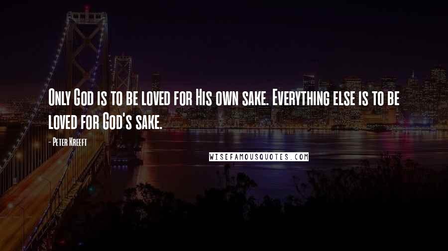 Peter Kreeft Quotes: Only God is to be loved for His own sake. Everything else is to be loved for God's sake.