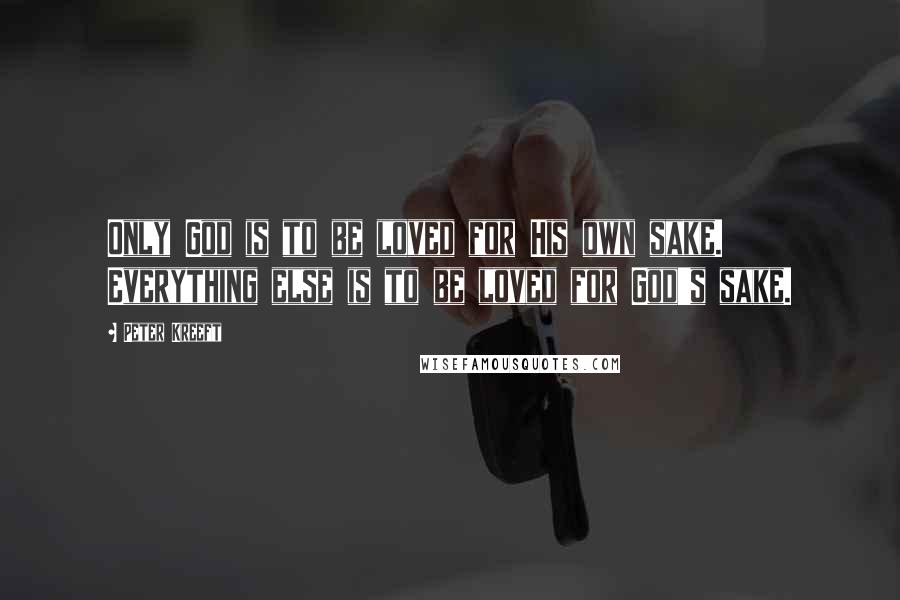 Peter Kreeft Quotes: Only God is to be loved for His own sake. Everything else is to be loved for God's sake.