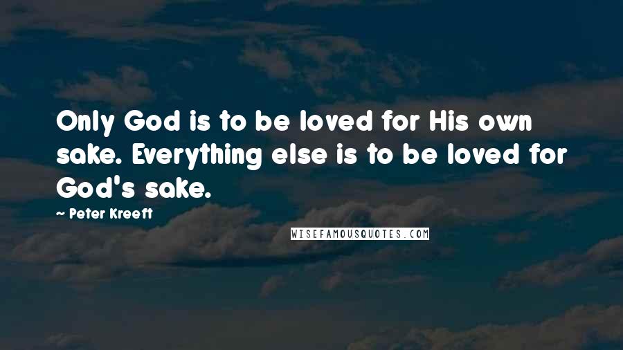 Peter Kreeft Quotes: Only God is to be loved for His own sake. Everything else is to be loved for God's sake.