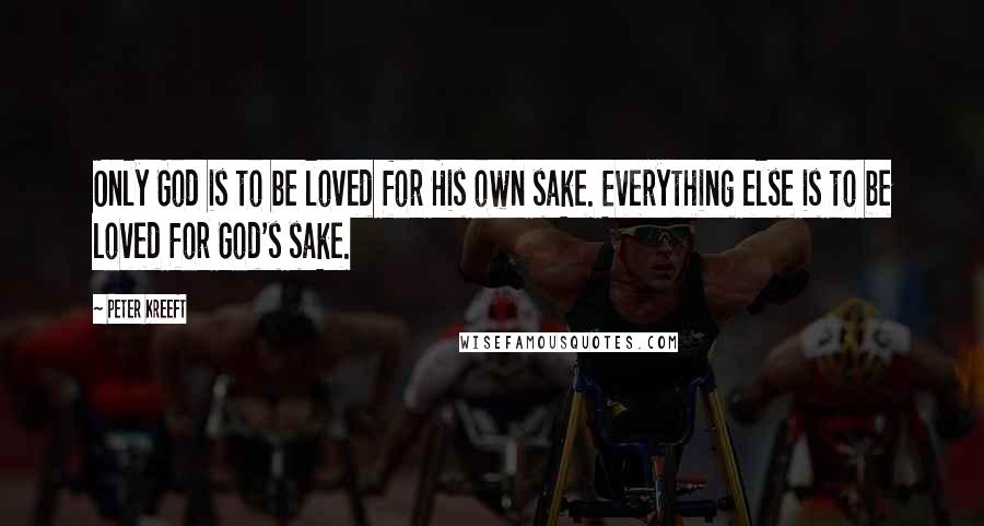 Peter Kreeft Quotes: Only God is to be loved for His own sake. Everything else is to be loved for God's sake.