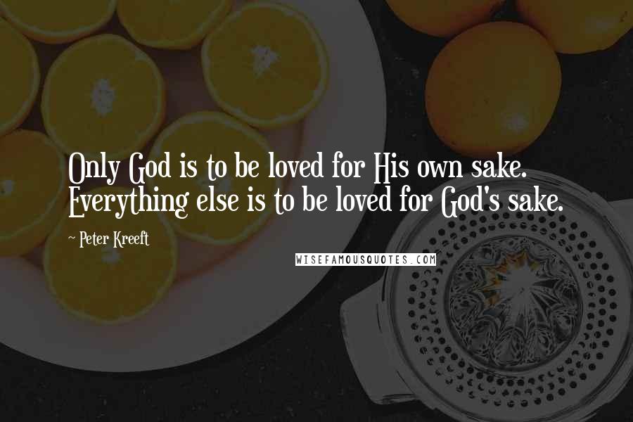 Peter Kreeft Quotes: Only God is to be loved for His own sake. Everything else is to be loved for God's sake.