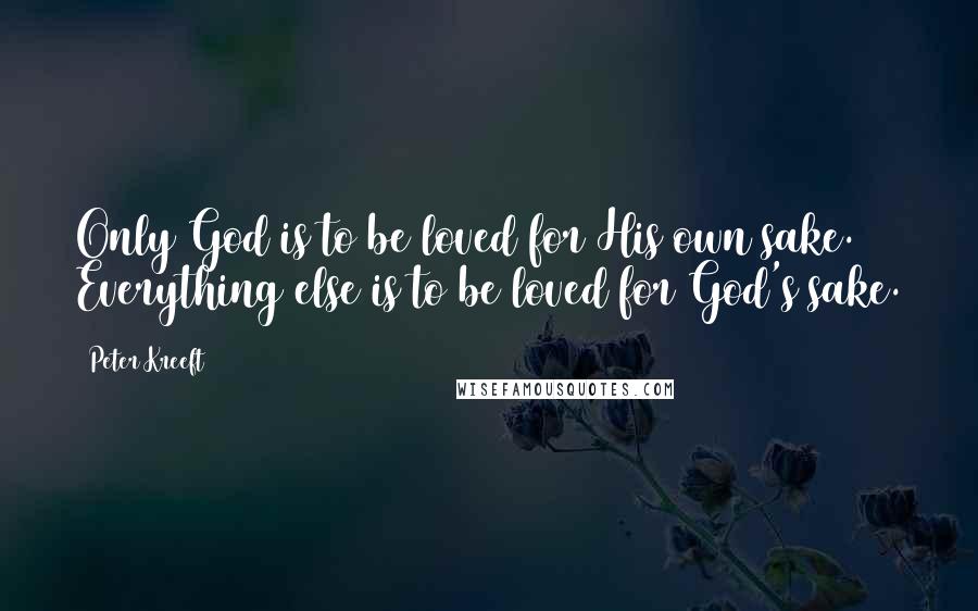 Peter Kreeft Quotes: Only God is to be loved for His own sake. Everything else is to be loved for God's sake.