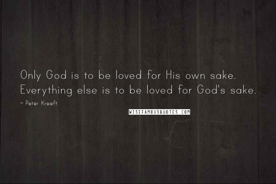 Peter Kreeft Quotes: Only God is to be loved for His own sake. Everything else is to be loved for God's sake.