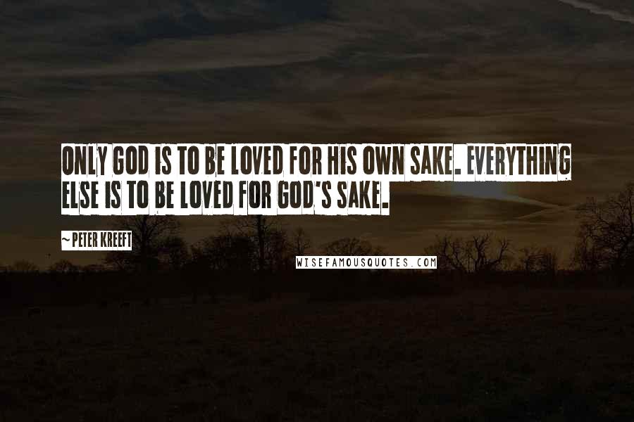 Peter Kreeft Quotes: Only God is to be loved for His own sake. Everything else is to be loved for God's sake.