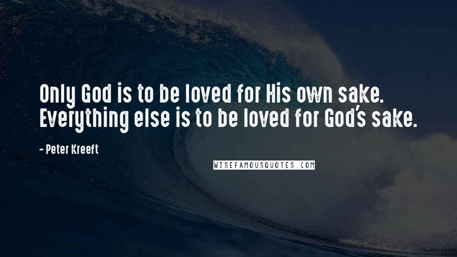 Peter Kreeft Quotes: Only God is to be loved for His own sake. Everything else is to be loved for God's sake.