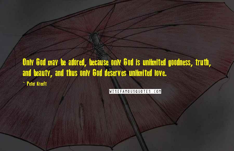 Peter Kreeft Quotes: Only God may be adored, because only God is unlimited goodness, truth, and beauty, and thus only God deserves unlimited love.