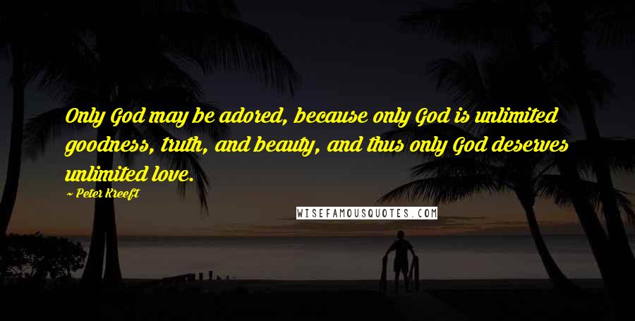 Peter Kreeft Quotes: Only God may be adored, because only God is unlimited goodness, truth, and beauty, and thus only God deserves unlimited love.