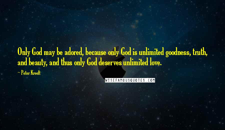 Peter Kreeft Quotes: Only God may be adored, because only God is unlimited goodness, truth, and beauty, and thus only God deserves unlimited love.
