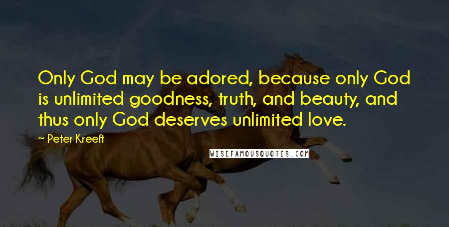 Peter Kreeft Quotes: Only God may be adored, because only God is unlimited goodness, truth, and beauty, and thus only God deserves unlimited love.