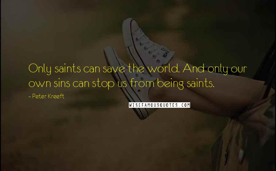 Peter Kreeft Quotes: Only saints can save the world. And only our own sins can stop us from being saints.