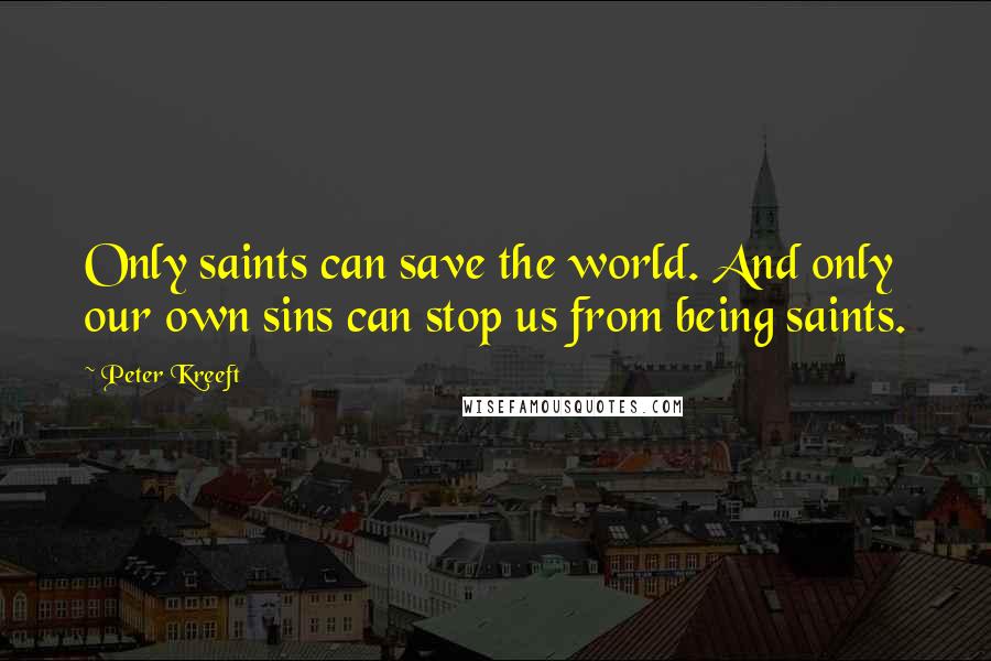 Peter Kreeft Quotes: Only saints can save the world. And only our own sins can stop us from being saints.