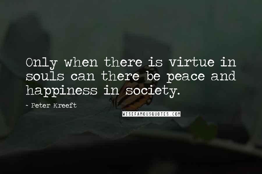 Peter Kreeft Quotes: Only when there is virtue in souls can there be peace and happiness in society.