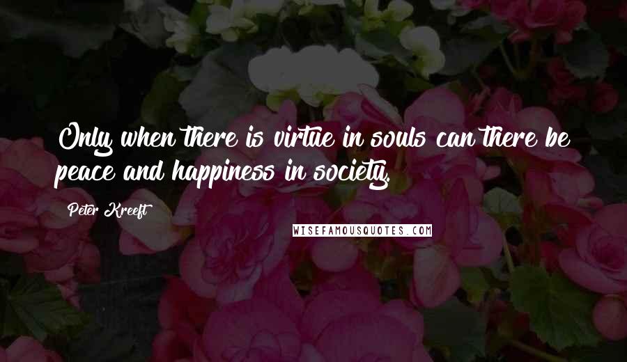 Peter Kreeft Quotes: Only when there is virtue in souls can there be peace and happiness in society.