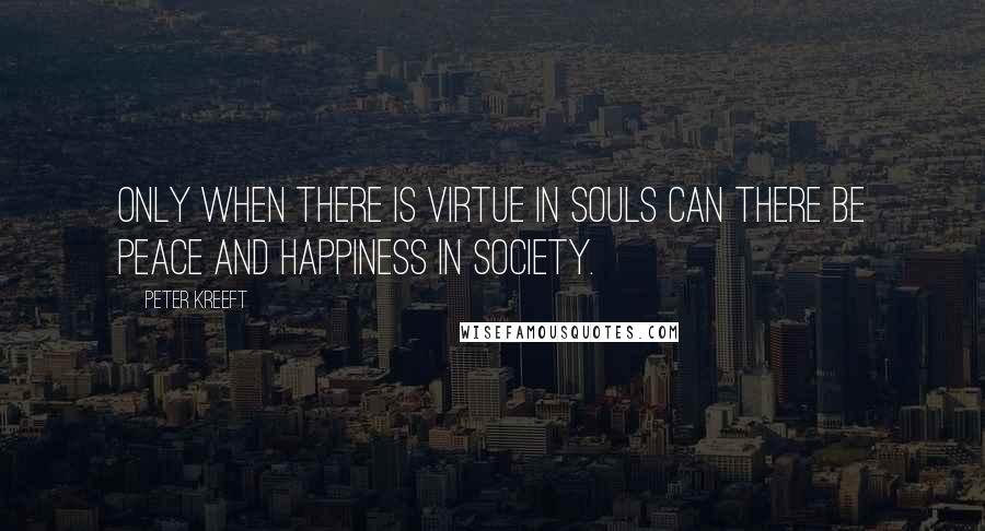 Peter Kreeft Quotes: Only when there is virtue in souls can there be peace and happiness in society.