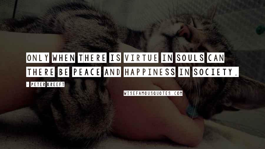 Peter Kreeft Quotes: Only when there is virtue in souls can there be peace and happiness in society.