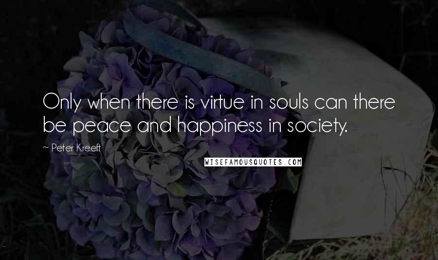 Peter Kreeft Quotes: Only when there is virtue in souls can there be peace and happiness in society.