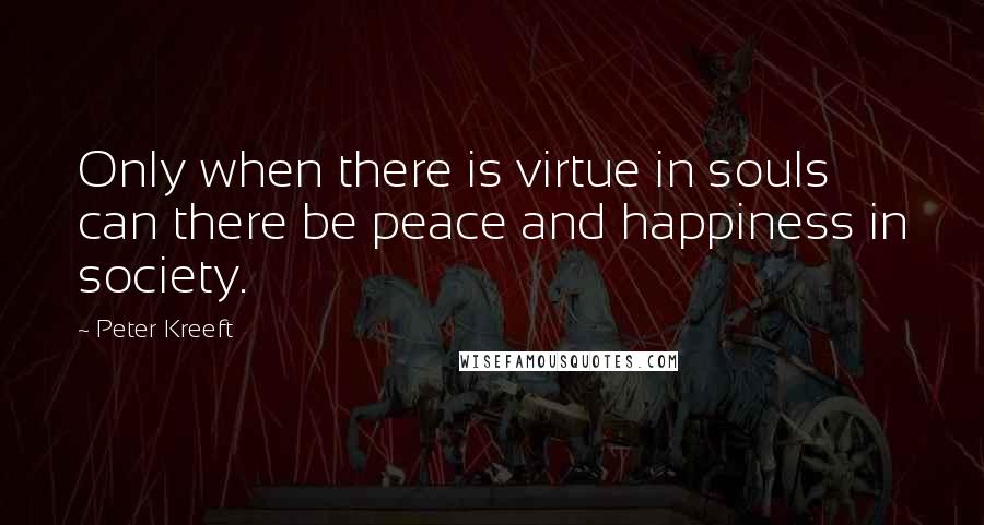 Peter Kreeft Quotes: Only when there is virtue in souls can there be peace and happiness in society.