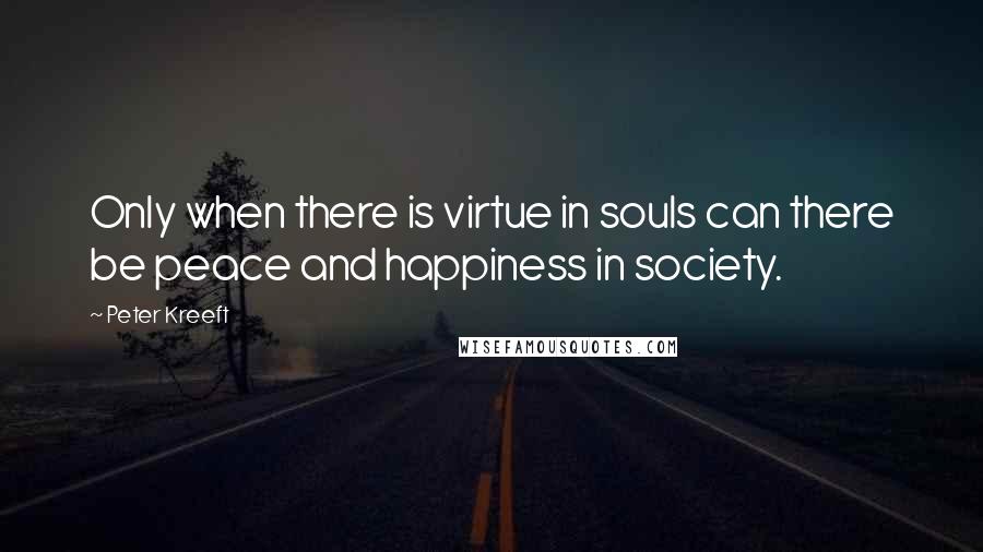 Peter Kreeft Quotes: Only when there is virtue in souls can there be peace and happiness in society.
