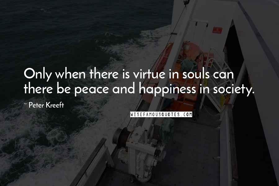 Peter Kreeft Quotes: Only when there is virtue in souls can there be peace and happiness in society.