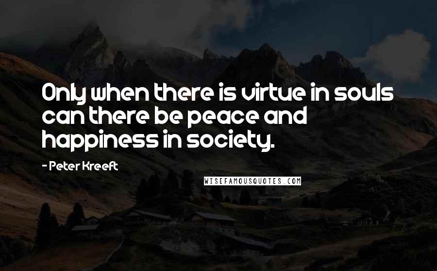 Peter Kreeft Quotes: Only when there is virtue in souls can there be peace and happiness in society.