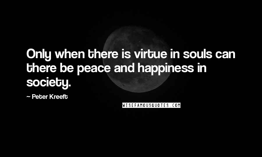 Peter Kreeft Quotes: Only when there is virtue in souls can there be peace and happiness in society.