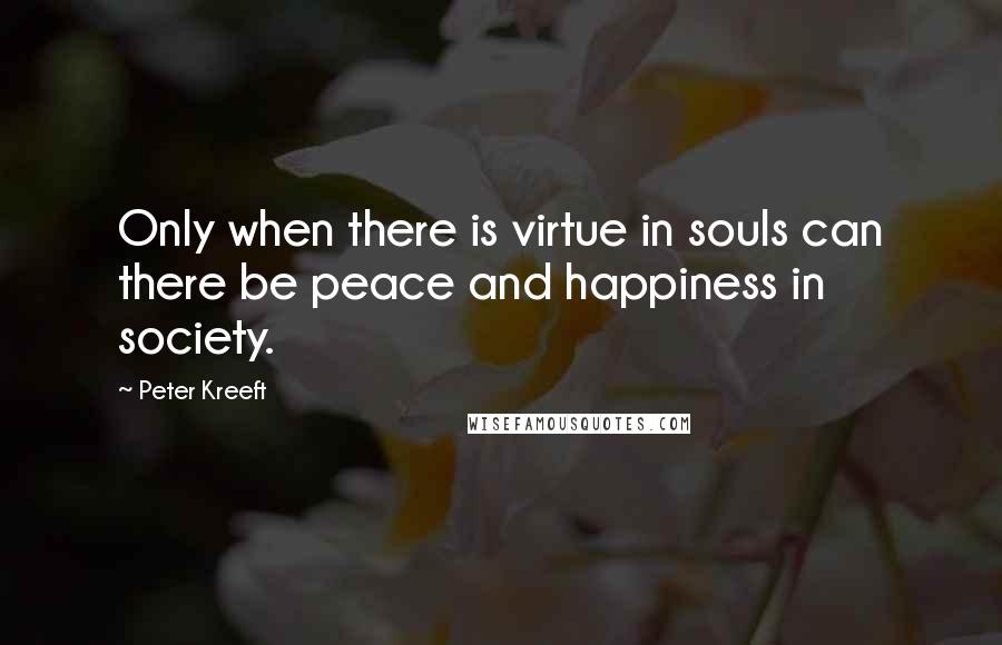 Peter Kreeft Quotes: Only when there is virtue in souls can there be peace and happiness in society.