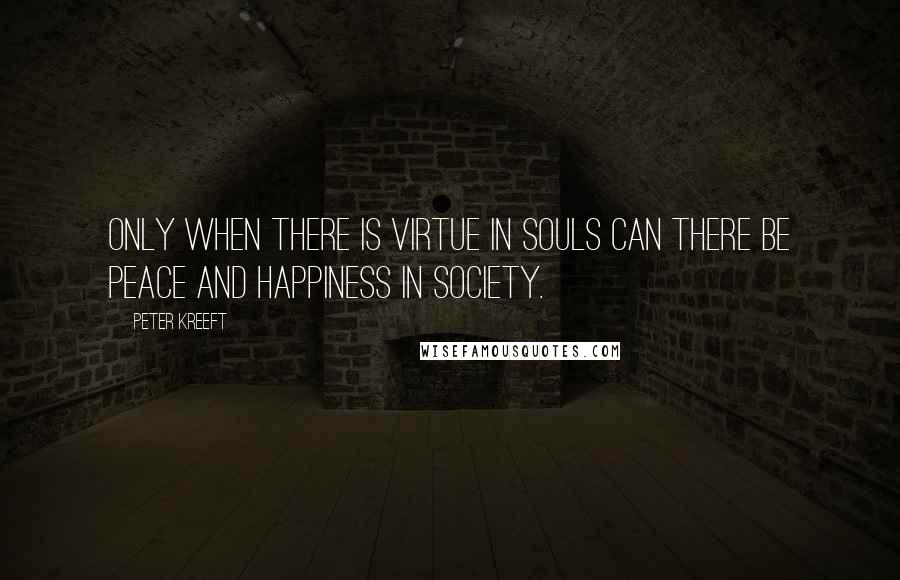 Peter Kreeft Quotes: Only when there is virtue in souls can there be peace and happiness in society.