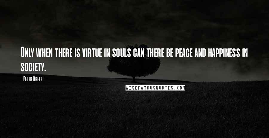 Peter Kreeft Quotes: Only when there is virtue in souls can there be peace and happiness in society.