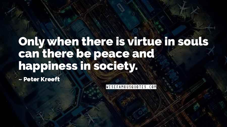 Peter Kreeft Quotes: Only when there is virtue in souls can there be peace and happiness in society.