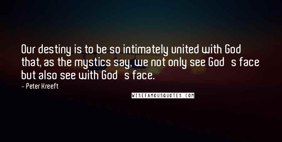 Peter Kreeft Quotes: Our destiny is to be so intimately united with God that, as the mystics say, we not only see God's face but also see with God's face.