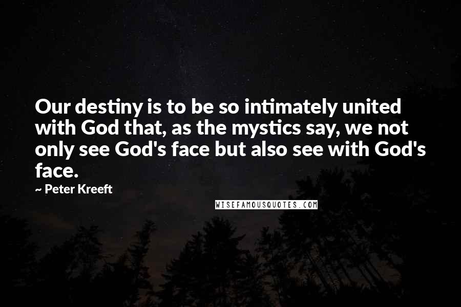 Peter Kreeft Quotes: Our destiny is to be so intimately united with God that, as the mystics say, we not only see God's face but also see with God's face.