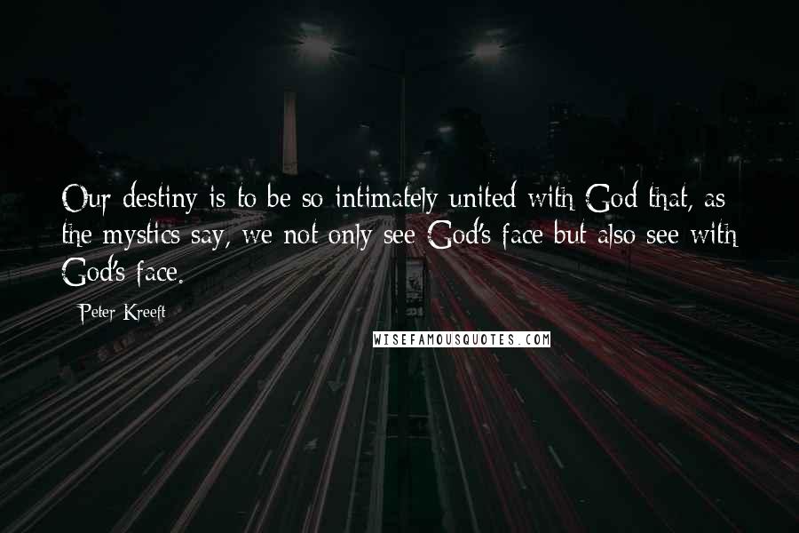 Peter Kreeft Quotes: Our destiny is to be so intimately united with God that, as the mystics say, we not only see God's face but also see with God's face.
