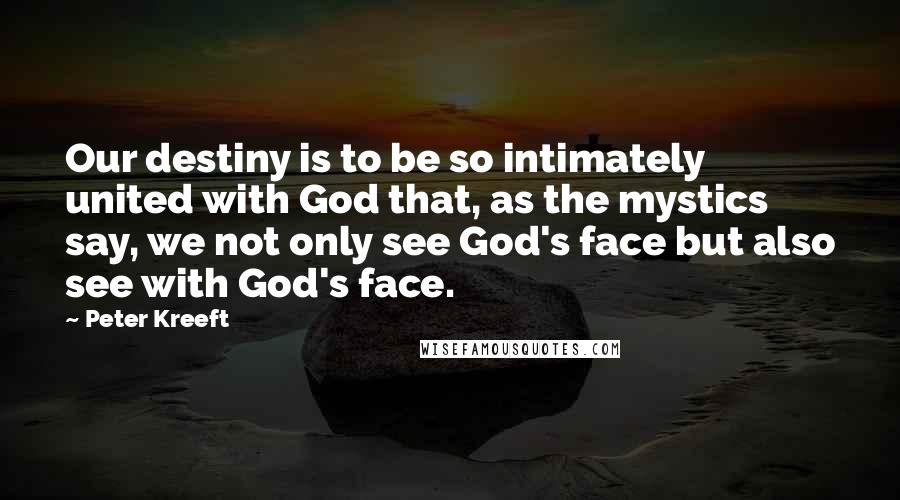 Peter Kreeft Quotes: Our destiny is to be so intimately united with God that, as the mystics say, we not only see God's face but also see with God's face.