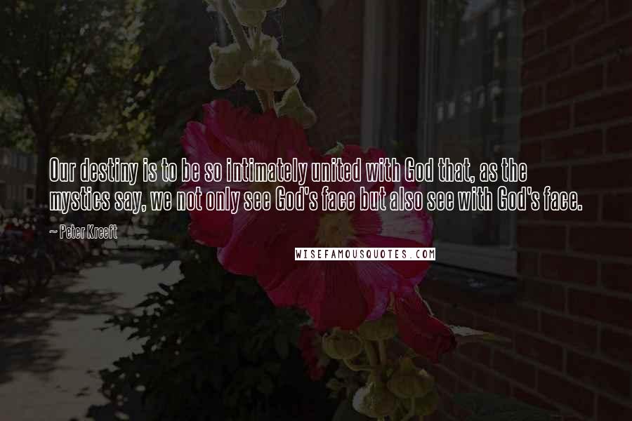 Peter Kreeft Quotes: Our destiny is to be so intimately united with God that, as the mystics say, we not only see God's face but also see with God's face.