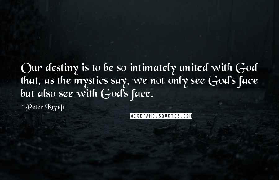 Peter Kreeft Quotes: Our destiny is to be so intimately united with God that, as the mystics say, we not only see God's face but also see with God's face.