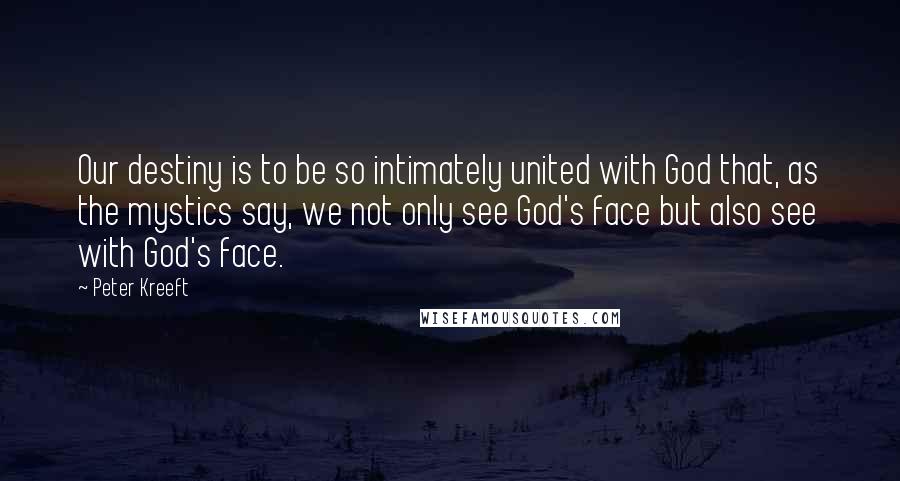 Peter Kreeft Quotes: Our destiny is to be so intimately united with God that, as the mystics say, we not only see God's face but also see with God's face.