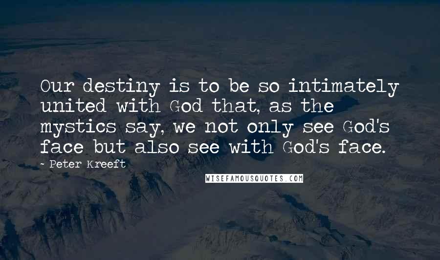 Peter Kreeft Quotes: Our destiny is to be so intimately united with God that, as the mystics say, we not only see God's face but also see with God's face.