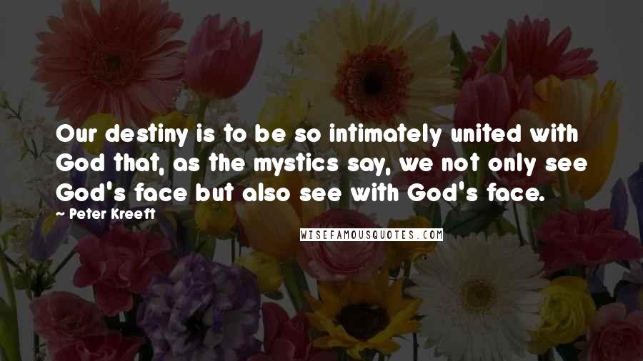 Peter Kreeft Quotes: Our destiny is to be so intimately united with God that, as the mystics say, we not only see God's face but also see with God's face.